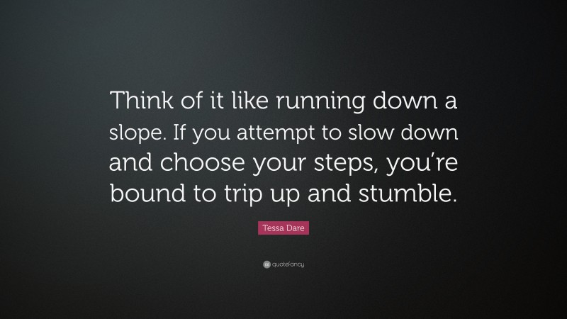 Tessa Dare Quote: “Think of it like running down a slope. If you attempt to slow down and choose your steps, you’re bound to trip up and stumble.”