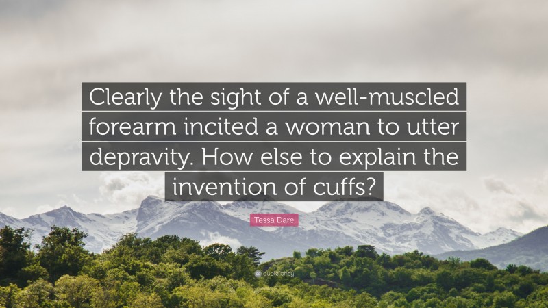 Tessa Dare Quote: “Clearly the sight of a well-muscled forearm incited a woman to utter depravity. How else to explain the invention of cuffs?”