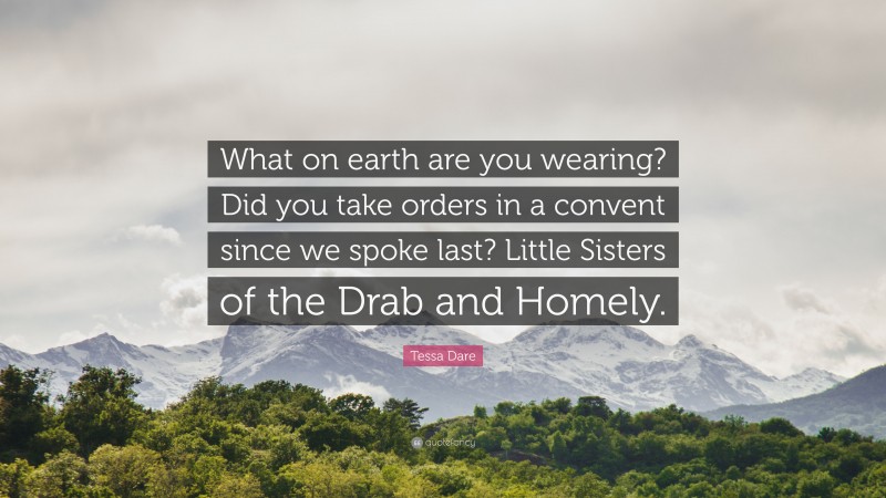 Tessa Dare Quote: “What on earth are you wearing? Did you take orders in a convent since we spoke last? Little Sisters of the Drab and Homely.”