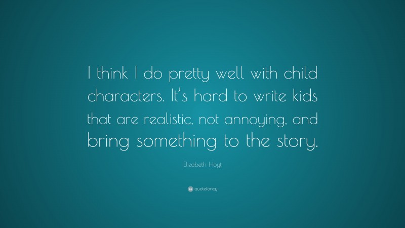 Elizabeth Hoyt Quote: “I think I do pretty well with child characters. It’s hard to write kids that are realistic, not annoying, and bring something to the story.”