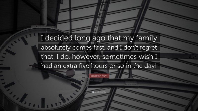 Elizabeth Hoyt Quote: “I decided long ago that my family absolutely comes first, and I don’t regret that. I do, however, sometimes wish I had an extra five hours or so in the day!”