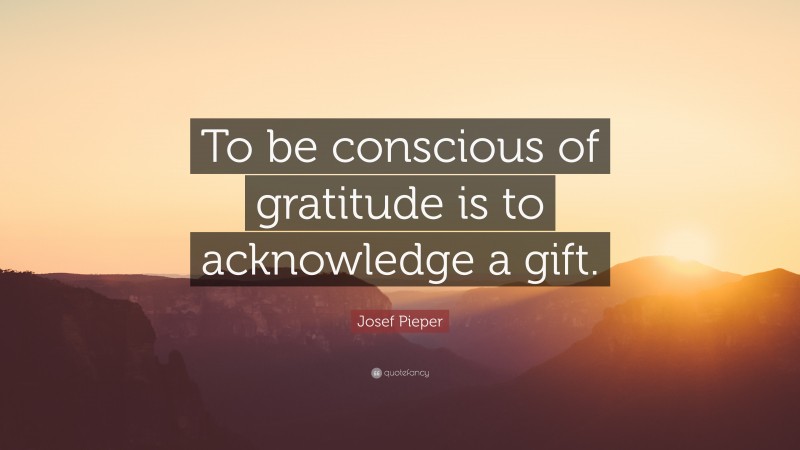 Josef Pieper Quote: “To be conscious of gratitude is to acknowledge a gift.”