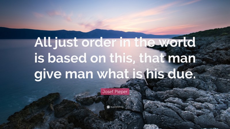 Josef Pieper Quote: “All just order in the world is based on this, that man give man what is his due.”