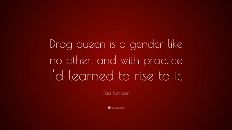 Kate Bornstein Quote: “Drag queen is a gender like no other, and with practice I’d learned to rise to it.”
