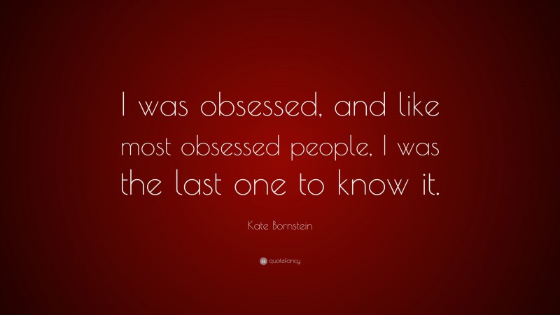 Kate Bornstein Quote: “I was obsessed, and like most obsessed people, I was the last one to know it.”