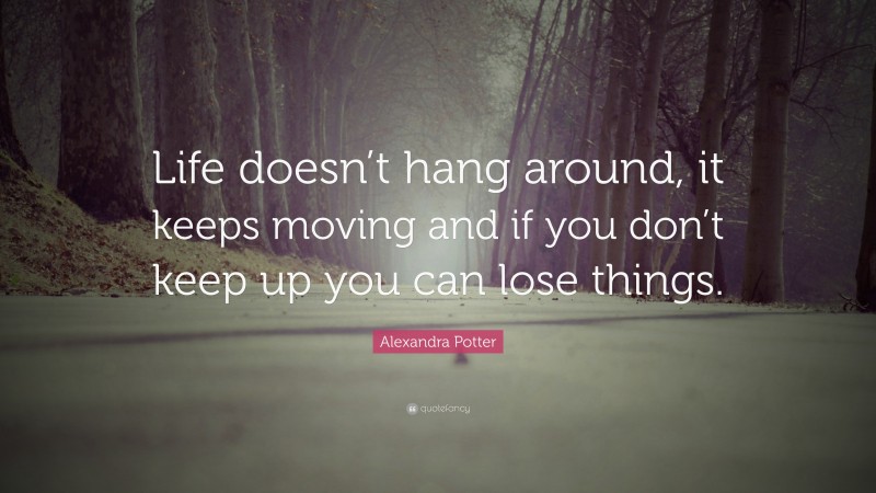 Alexandra Potter Quote: “Life doesn’t hang around, it keeps moving and if you don’t keep up you can lose things.”