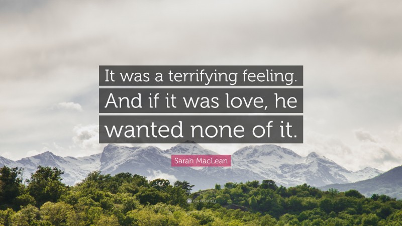 Sarah MacLean Quote: “It was a terrifying feeling. And if it was love, he wanted none of it.”