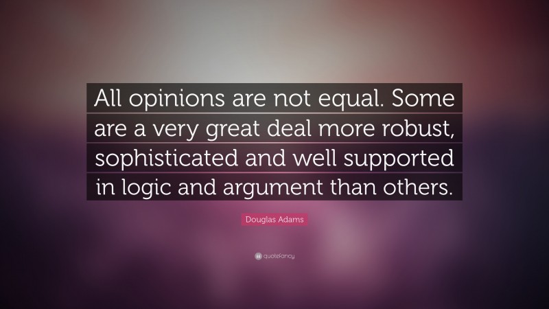 Douglas Adams Quote: “All opinions are not equal. Some are a very great deal more robust, sophisticated and well supported in logic and argument than others.”