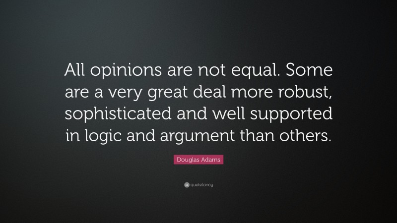 Douglas Adams Quote: “All opinions are not equal. Some are a very great deal more robust, sophisticated and well supported in logic and argument than others.”