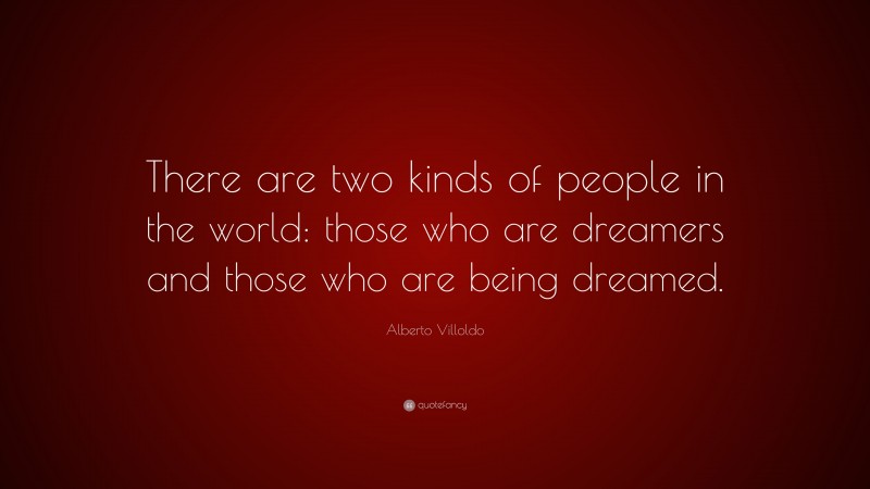 Alberto Villoldo Quote: “There are two kinds of people in the world: those who are dreamers and those who are being dreamed.”