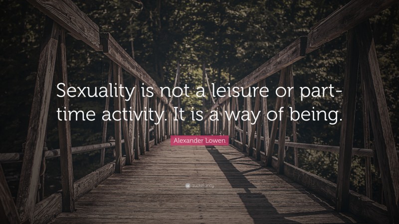 Alexander Lowen Quote: “Sexuality is not a leisure or part-time activity. It is a way of being.”