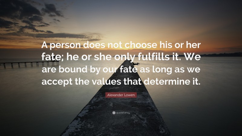 Alexander Lowen Quote: “A person does not choose his or her fate; he or she only fulfills it. We are bound by our fate as long as we accept the values that determine it.”