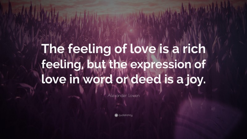 Alexander Lowen Quote: “The feeling of love is a rich feeling, but the expression of love in word or deed is a joy.”