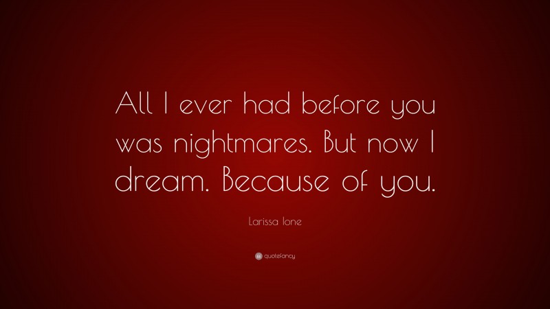 Larissa Ione Quote: “All I ever had before you was nightmares. But now I dream. Because of you.”