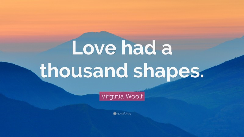 Virginia Woolf Quote: “Love had a thousand shapes.”