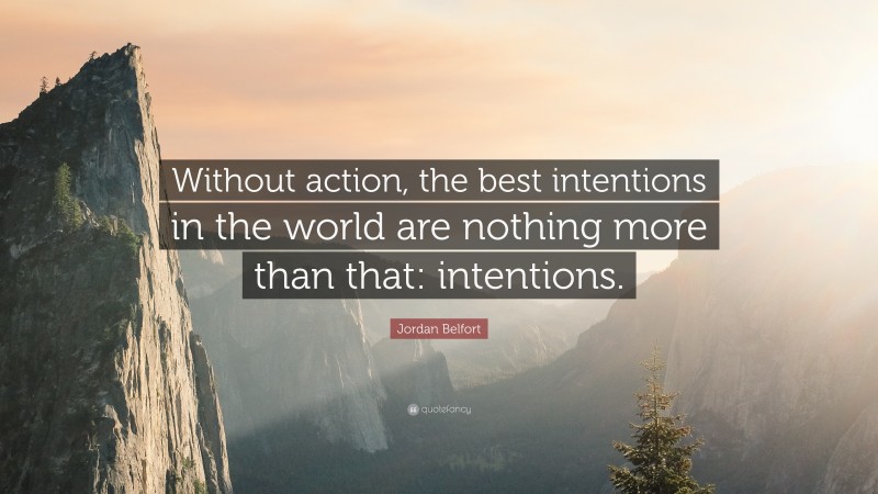 Jordan Belfort Quote: “Without action, the best intentions in the world are nothing more than that: intentions.”