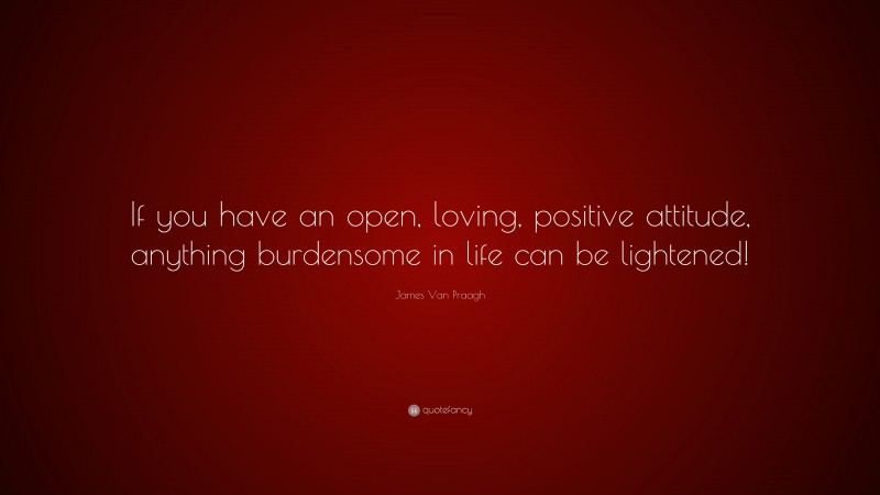James Van Praagh Quote: “If you have an open, loving, positive attitude, anything burdensome in life can be lightened!”