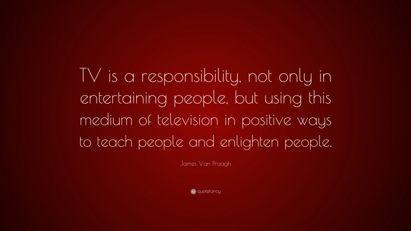 James Van Praagh Quote: “TV is a responsibility, not only in entertaining people, but using this medium of television in positive ways to teach people and enlighten people.”
