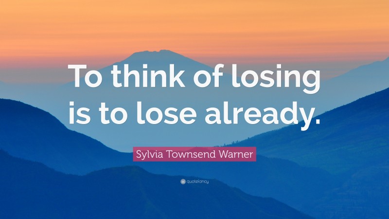 Sylvia Townsend Warner Quote: “To think of losing is to lose already.”