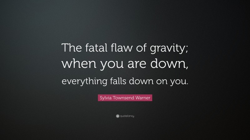 Sylvia Townsend Warner Quote: “The fatal flaw of gravity; when you are down, everything falls down on you.”