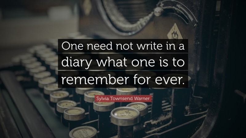 Sylvia Townsend Warner Quote: “One need not write in a diary what one is to remember for ever.”