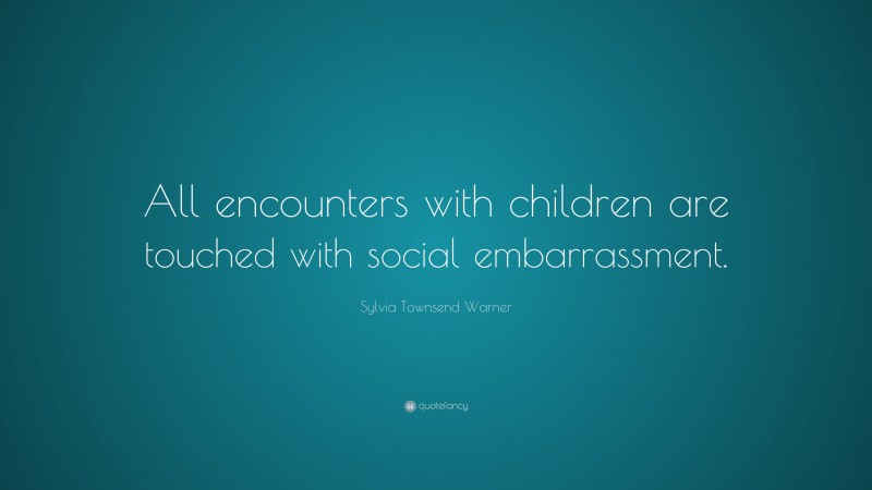 Sylvia Townsend Warner Quote: “All encounters with children are touched with social embarrassment.”