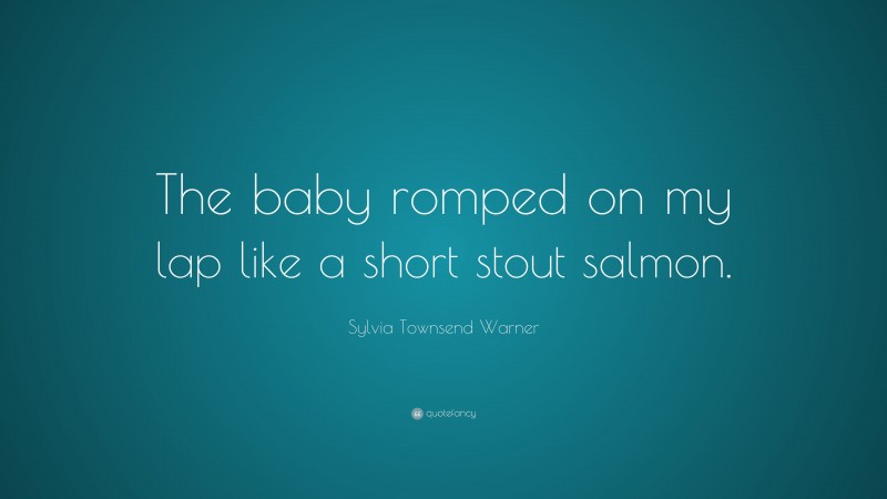 Sylvia Townsend Warner Quote: “The baby romped on my lap like a short stout salmon.”
