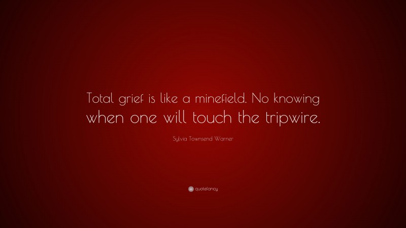 Sylvia Townsend Warner Quote: “Total grief is like a minefield. No knowing when one will touch the tripwire.”