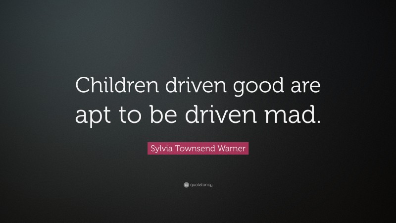 Sylvia Townsend Warner Quote: “Children driven good are apt to be driven mad.”