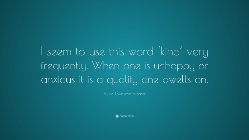 Sylvia Townsend Warner Quote: “I seem to use this word ‘kind’ very frequently. When one is unhappy or anxious it is a quality one dwells on.”