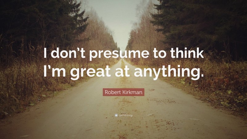 Robert Kirkman Quote: “I don’t presume to think I’m great at anything.”