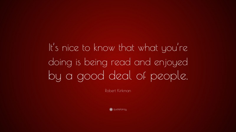 Robert Kirkman Quote: “It’s nice to know that what you’re doing is being read and enjoyed by a good deal of people.”