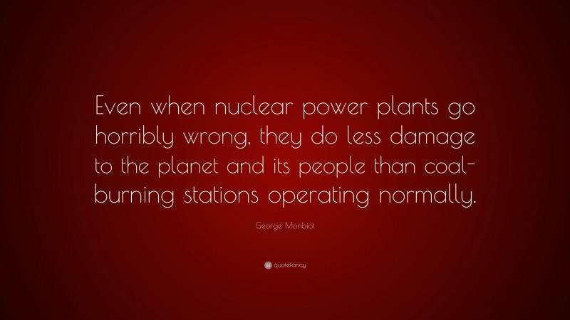George Monbiot Quote: “Even when nuclear power plants go horribly wrong, they do less damage to the planet and its people than coal-burning stations operating normally.”
