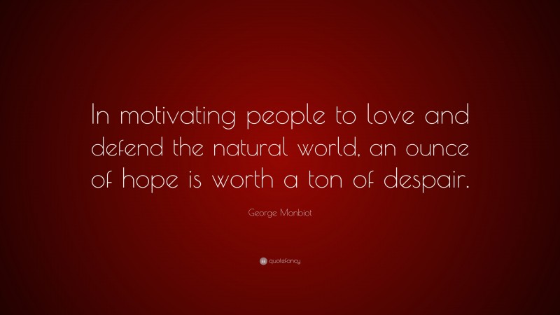 George Monbiot Quote: “In motivating people to love and defend the natural world, an ounce of hope is worth a ton of despair.”