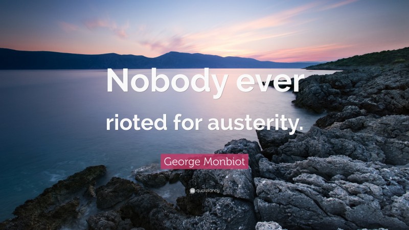 George Monbiot Quote: “Nobody ever rioted for austerity.”