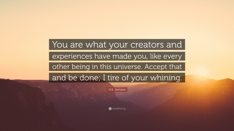 N.K. Jemisin Quote: “You are what your creators and experiences have made you, like every other being in this universe. Accept that and be done; I tire of your whining.”