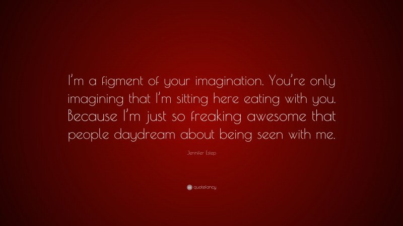 Jennifer Estep Quote: “I’m a figment of your imagination. You’re only imagining that I’m sitting here eating with you. Because I’m just so freaking awesome that people daydream about being seen with me.”