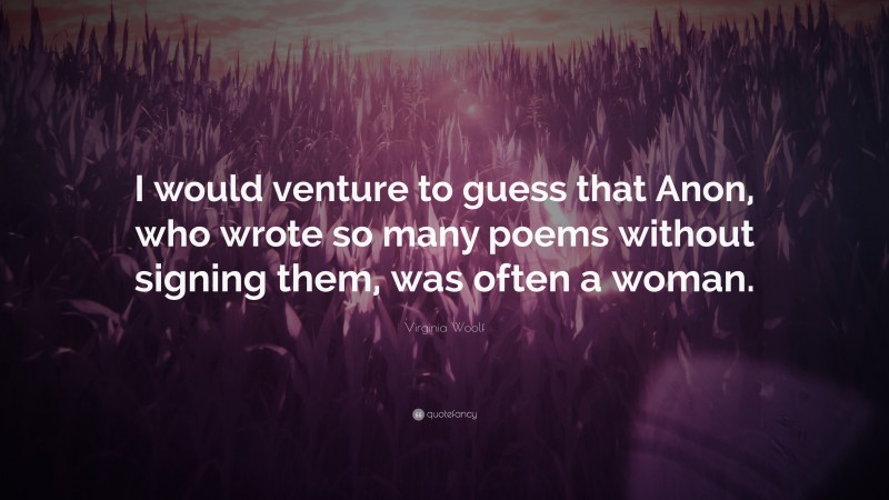 Virginia Woolf Quote: “I would venture to guess that Anon, who wrote so many poems without signing them, was often a woman.”