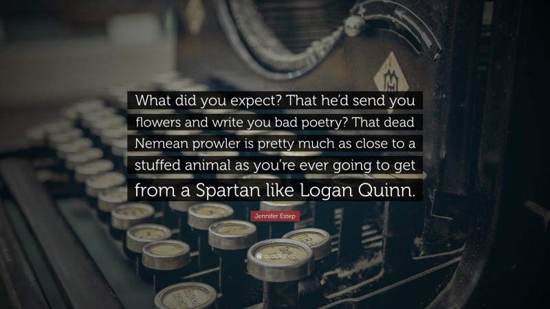 Jennifer Estep Quote: “What did you expect? That he’d send you flowers and write you bad poetry? That dead Nemean prowler is pretty much as close to a stuffed animal as you’re ever going to get from a Spartan like Logan Quinn.”