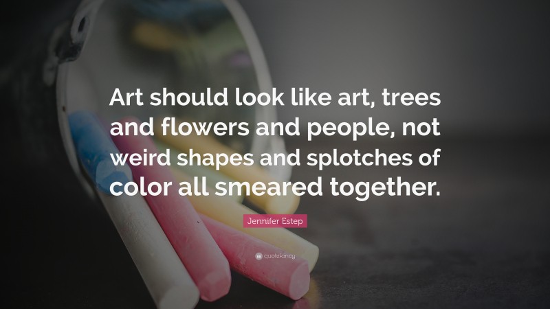 Jennifer Estep Quote: “Art should look like art, trees and flowers and people, not weird shapes and splotches of color all smeared together.”