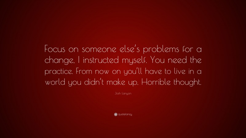 Josh Lanyon Quote: “Focus on someone else’s problems for a change, I instructed myself. You need the practice. From now on you’ll have to live in a world you didn’t make up. Horrible thought.”
