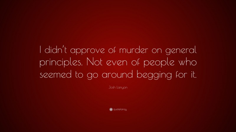Josh Lanyon Quote: “I didn’t approve of murder on general principles. Not even of people who seemed to go around begging for it.”