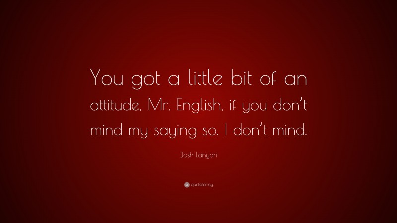 Josh Lanyon Quote: “You got a little bit of an attitude, Mr. English, if you don’t mind my saying so. I don’t mind.”