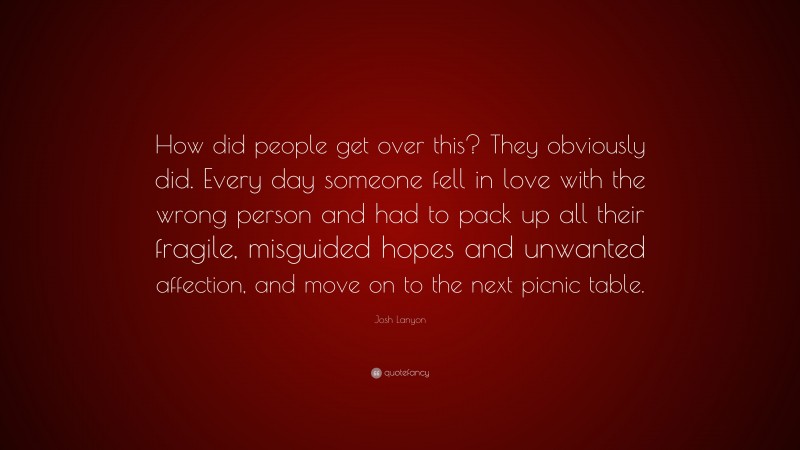 Josh Lanyon Quote: “How did people get over this? They obviously did. Every day someone fell in love with the wrong person and had to pack up all their fragile, misguided hopes and unwanted affection, and move on to the next picnic table.”