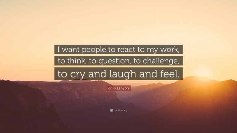 Josh Lanyon Quote: “I want people to react to my work, to think, to question, to challenge, to cry and laugh and feel.”