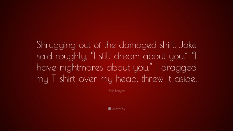 Josh Lanyon Quote: “Shrugging out of the damaged shirt, Jake said roughly, “I still dream about you.” “I have nightmares about you.” I dragged my T-shirt over my head, threw it aside.”
