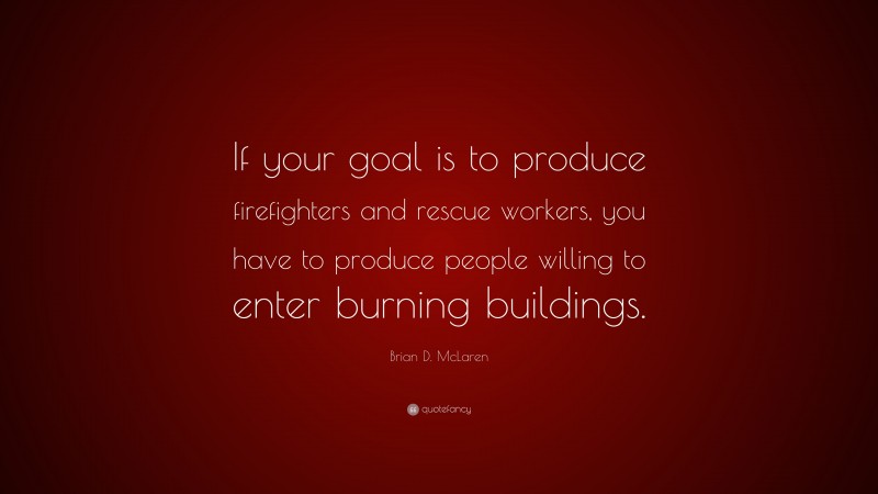 Brian D. McLaren Quote: “If your goal is to produce firefighters and rescue workers, you have to produce people willing to enter burning buildings.”