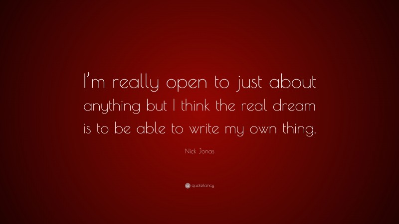 Nick Jonas Quote: “I’m really open to just about anything but I think the real dream is to be able to write my own thing.”