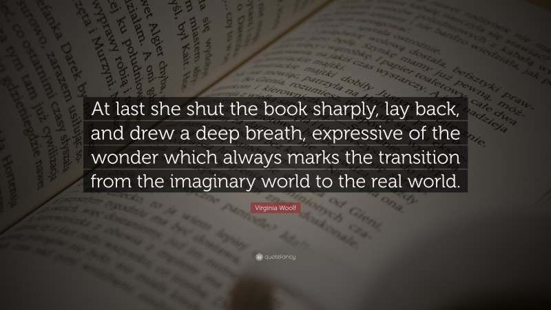 Virginia Woolf Quote: “At last she shut the book sharply, lay back, and drew a deep breath, expressive of the wonder which always marks the transition from the imaginary world to the real world.”