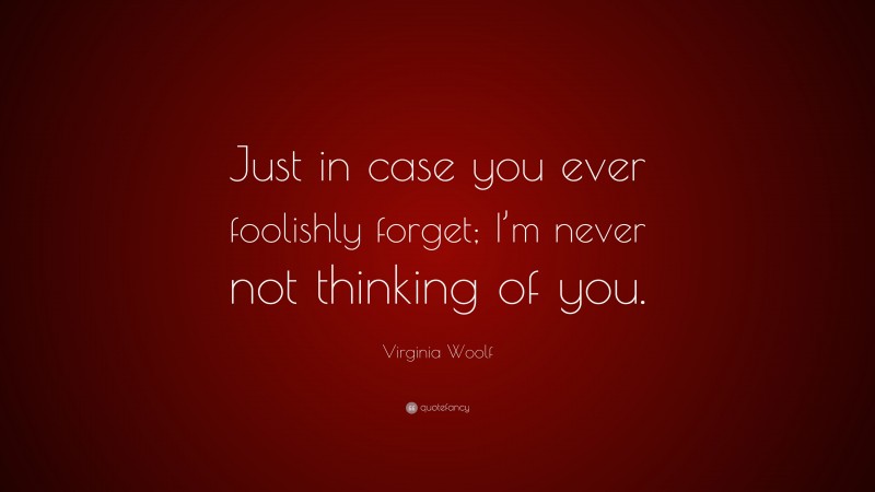 Virginia Woolf Quote: “Just in case you ever foolishly forget; I’m never not thinking of you.”